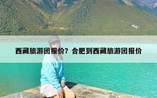 西藏旅游团报价？合肥到西藏旅游团报价