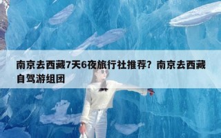 南京去西藏7天6夜旅行社推荐？南京去西藏自驾游组团