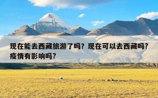 现在能去西藏旅游了吗？现在可以去西藏吗?疫情有影响吗?