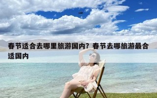 春节适合去哪里旅游国内？春节去哪旅游最合适国内