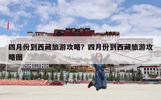 四月份到西藏旅游攻略？四月份到西藏旅游攻略图