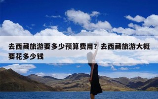 去西藏旅游要多少预算费用？去西藏旅游大概要花多少钱