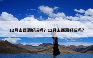 12月去西藏好玩吗？12月去西藏好玩吗?