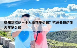 杭州到拉萨一个人要花多少钱？杭州去拉萨坐火车多少钱