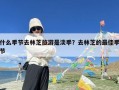 什么季节去林芝旅游是淡季？去林芝的最佳季节