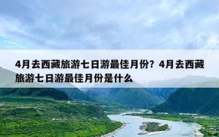 4月去西藏旅游七日游最佳月份？4月去西藏旅游七日游最佳月份是什么