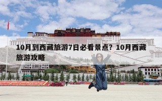 10月到西藏旅游7日必看景点？10月西藏旅游攻略