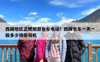 西藏地区正规旅游包车电话？西藏包车一天一般多少钱带司机