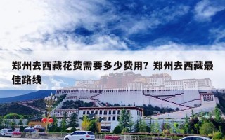 郑州去西藏花费需要多少费用？郑州去西藏最佳路线