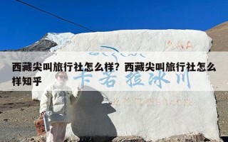 西藏尖叫旅行社怎么样？西藏尖叫旅行社怎么样知乎