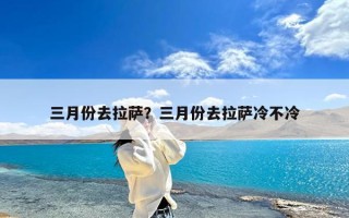 三月份去拉萨？三月份去拉萨冷不冷