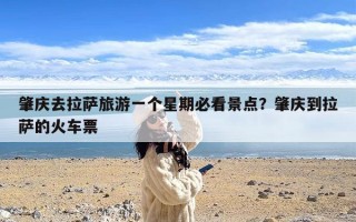 肇庆去拉萨旅游一个星期必看景点？肇庆到拉萨的火车票