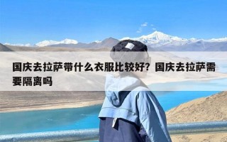 国庆去拉萨带什么衣服比较好？国庆去拉萨需要隔离吗