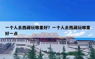 一个人去西藏玩哪里好？一个人去西藏玩哪里好一点