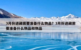 3月份进藏需要准备什么物品？3月份进藏需要准备什么物品和物品