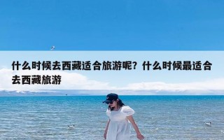 什么时候去西藏适合旅游呢？什么时候最适合去西藏旅游