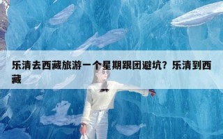 乐清去西藏旅游一个星期跟团避坑？乐清到西藏