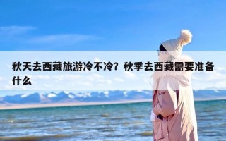 秋天去西藏旅游冷不冷？秋季去西藏需要准备什么