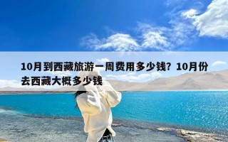 10月到西藏旅游一周费用多少钱？10月份去西藏大概多少钱