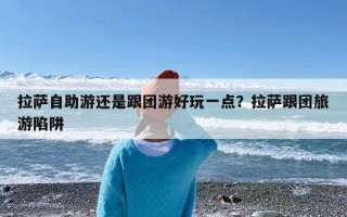拉萨自助游还是跟团游好玩一点？拉萨跟团旅游陷阱