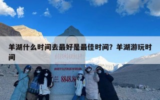 羊湖什么时间去最好是最佳时间？羊湖游玩时间