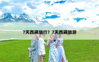 7天西藏旅行？7天西藏旅游