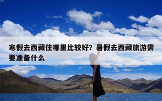寒假去西藏住哪里比较好？暑假去西藏旅游需要准备什么