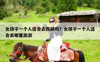 女孩子一个人适合去西藏吗？女孩子一个人适合去哪里旅游