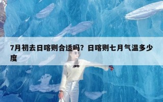 7月初去日喀则合适吗？日喀则七月气温多少度