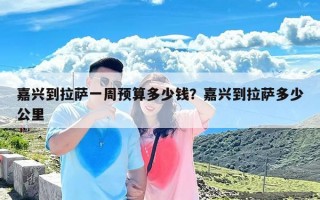 嘉兴到拉萨一周预算多少钱？嘉兴到拉萨多少公里