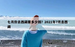 七月份去西藏要多少钱？2021年7月去西藏