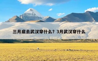 三月底去武汉穿什么？3月武汉穿什么
