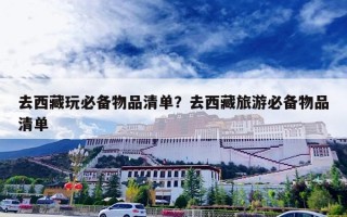 去西藏玩必备物品清单？去西藏旅游必备物品清单