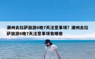 潮州去拉萨旅游6晚7天注意事项？潮州去拉萨旅游6晚7天注意事项有哪些