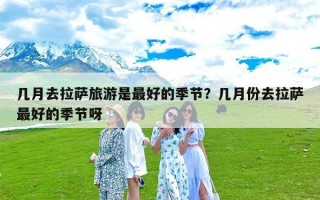 几月去拉萨旅游是最好的季节？几月份去拉萨最好的季节呀