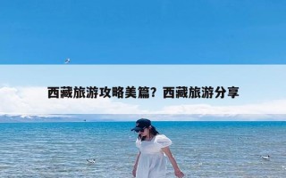 西藏旅游攻略美篇？西藏旅游分享