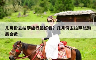 几月份去拉萨旅行最好看？几月份去拉萨旅游最合适