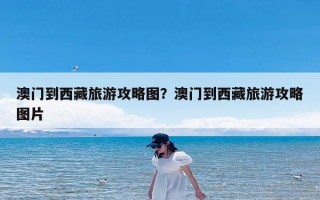 澳门到西藏旅游攻略图？澳门到西藏旅游攻略图片