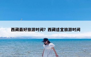 西藏最好旅游时间？西藏适宜旅游时间