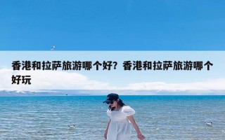 香港和拉萨旅游哪个好？香港和拉萨旅游哪个好玩