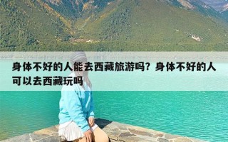 身体不好的人能去西藏旅游吗？身体不好的人可以去西藏玩吗