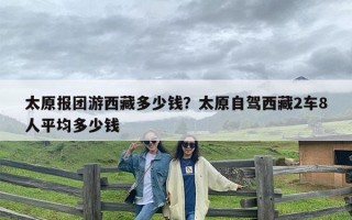 太原报团游西藏多少钱？太原自驾西藏2车8人平均多少钱