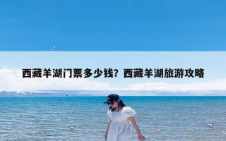 西藏羊湖门票多少钱？西藏羊湖旅游攻略