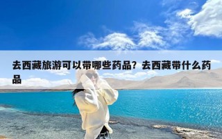 去西藏旅游可以带哪些药品？去西藏带什么药品