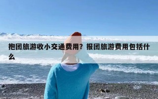抱团旅游收小交通费用？报团旅游费用包括什么