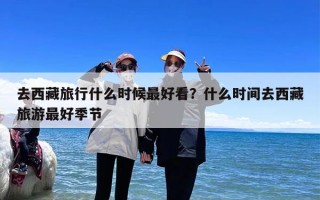 去西藏旅行什么时候最好看？什么时间去西藏旅游最好季节