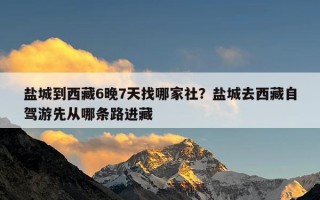 盐城到西藏6晚7天找哪家社？盐城去西藏自驾游先从哪条路进藏