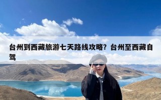 台州到西藏旅游七天路线攻略？台州至西藏自驾
