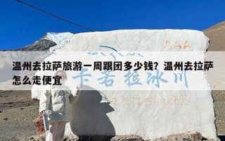 温州去拉萨旅游一周跟团多少钱？温州去拉萨怎么走便宜