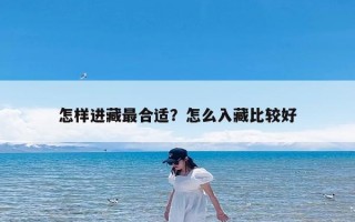 怎样进藏最合适？怎么入藏比较好